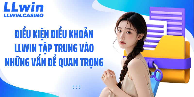 Điều kiện điều khoản LLWIN tập trung vào những vấn đề quan trọng