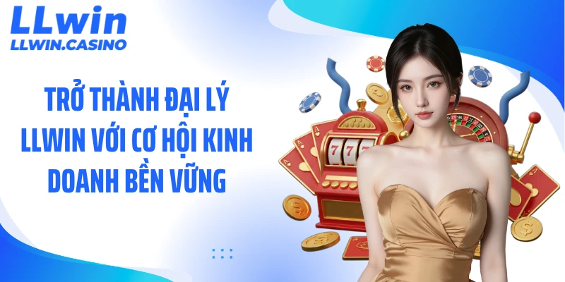 Trở thành đại lý LLWIN với cơ hội kinh doanh bền vững